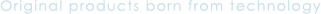 Original products born from technology